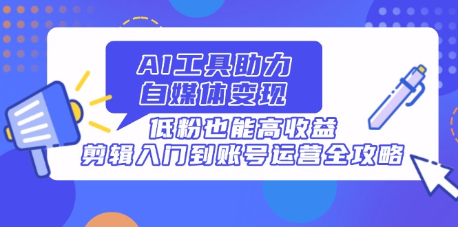 AI专用工具助推自媒体变现，低筋粉也可以高回报，视频剪辑入门到抖音号运营攻略大全|云雀资源分享