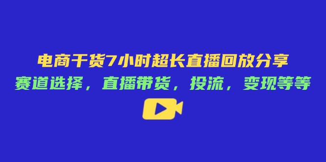 电子商务干货知识7钟头较长直播录像共享：跑道挑选，直播卖货，投流，转现等|云雀资源分享