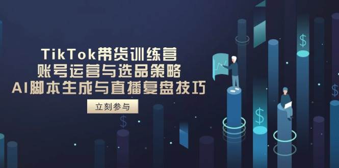 TikTok卖货夏令营，抖音号运营与选品策略，AI脚本制作形成与直播复盘总结方法|云雀资源分享