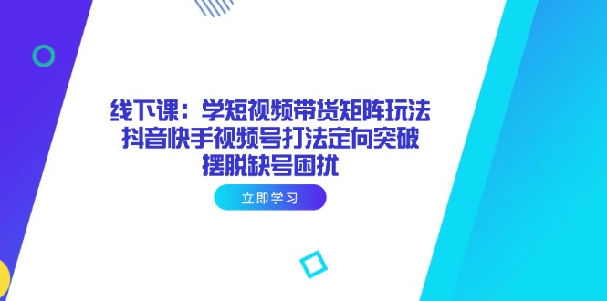 线下课：学短视频带货矩阵玩法 抖音快手视频号打法定向突破，摆脱缺号困扰|云雀资源分享