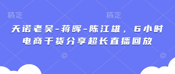 天诺老胡-蒋晖-陈江雄，6钟头电子商务满满干货较长直播录像|云雀资源分享