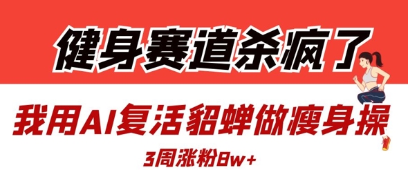 健身赛道杀疯了？我用AI复活貂蝉做瘦身操，3周涨粉8W|云雀资源分享
