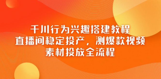 巨量千川个人行为兴趣爱好搭建教程，直播房间平稳建成投产，测爆款短视频，素材内容推广全过程|云雀资源分享