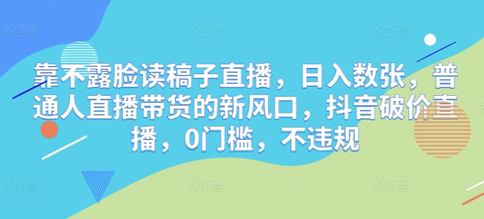靠不露脸读文章直播间，日入多张，平常人直播带货的新蓝海，抖音视频破价直播间，0门坎，不违规|云雀资源分享