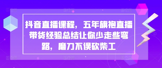 抖音直播间课程内容，五年旗袍裙直播卖货经验交流使你少走一些弯路些弯路，胜不骄败不馁|云雀资源分享