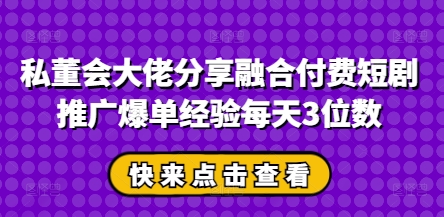 私董会巨头共享结合付钱短剧剧本营销推广打造爆款工作经验每日3个数|云雀资源分享