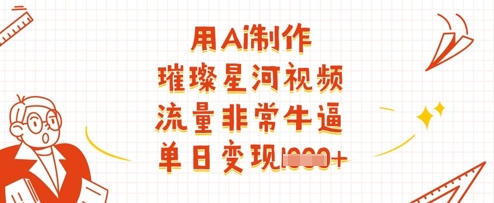 用Ai制做璀璨星河短视频，总流量非常牛逼，单日转现好几张|云雀资源分享