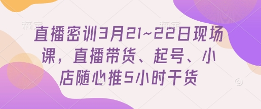直播间密训班3月21~22日当场课，直播卖货、养号、小店随心推5钟头干货知识|云雀资源分享