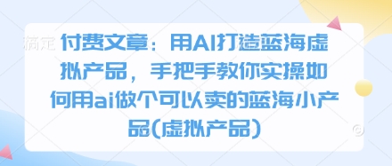 付费文章：用AI打造出瀚海虚拟商品，教你如何实际操作怎样用ai做一个能够售卖的瀚海小物品(虚拟商品)|云雀资源分享