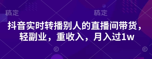 抖音视频实时转播他人直播间卖货，轻第二职业，重收益，月入了1w|云雀资源分享