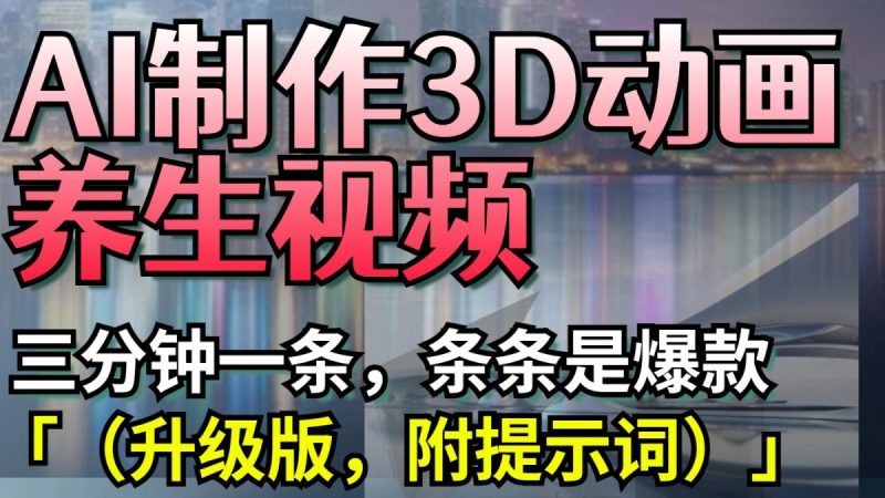 AI制作3D动画养生视频,三分钟一条,条条是爆款(升级版,附提示词)|云雀资源分享