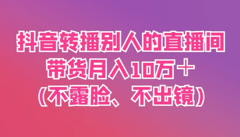抖音视频直播他人直播间卖货月入10万+(不露脸、不出境)|云雀资源分享
