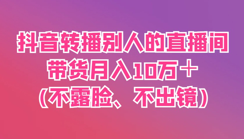 抖音视频直播他人直播间卖货月入10万＋(不露脸、不出境)|云雀资源分享