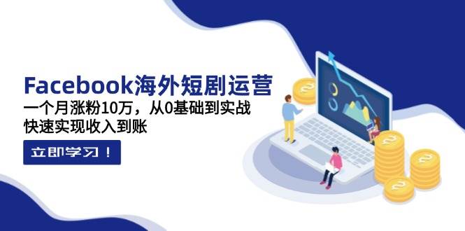 Facebook国外短剧剧本经营：一个月增粉10万，从0基本到实战演练，顺利实现收益到帐|云雀资源分享