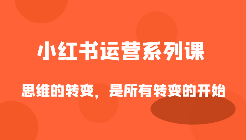 小红书运营系列产品课，思维的转变，这是所有改变的逐渐|云雀资源分享