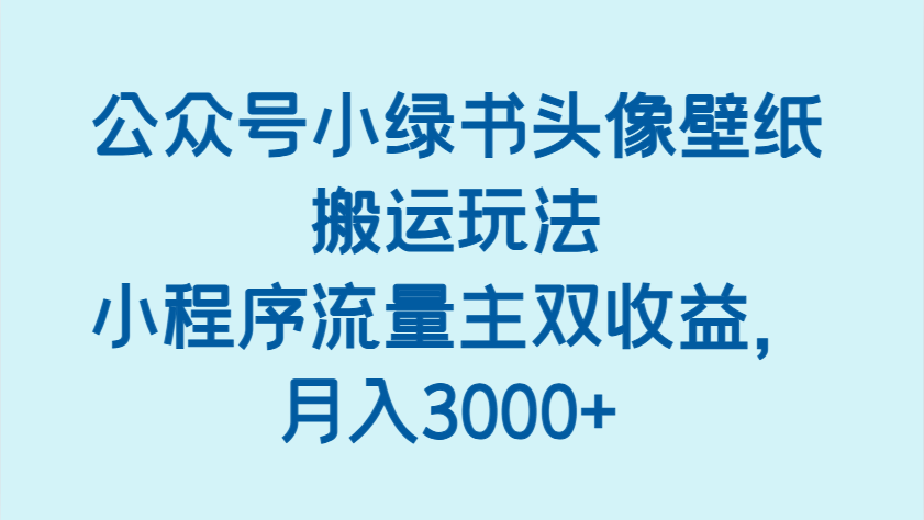 公众号小绿书头像壁纸搬运玩法，小程序流量主双收益，月入3000+|云雀资源分享
