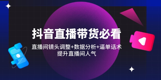 抖音直播卖货必读：直播房间摄像镜头调节 数据统计分析 逼单话术，提高直播人气|云雀资源分享