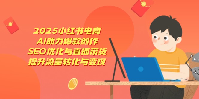 2025小红书电商，AI助推爆品写作，SEO优化与直播卖货，增加流量转换与转现|云雀资源分享