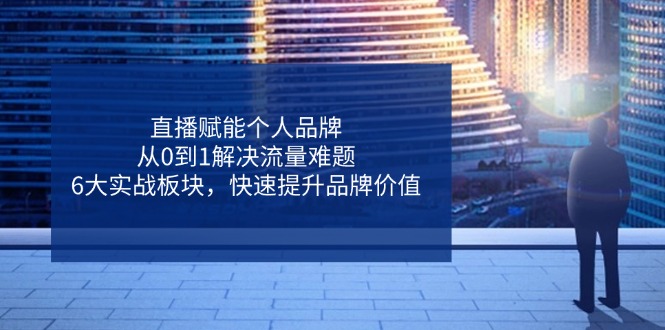 直播间创变个人ip，从0到1处理总流量难点，6大实战演练版块，迅速提升品牌形象|云雀资源分享