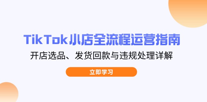 TikTok小商店全过程运营指南，开实体店选款、安排发货资金回笼与违规处理详细说明|云雀资源分享