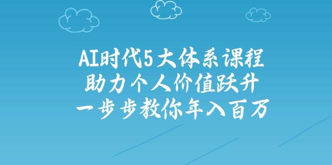 智能时代五大体系课程内容：助推自我价值跃居，一步步教大家年收入百万|云雀资源分享