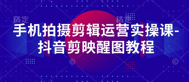 手机上拍摄剪辑经营实操课-抖音剪映醒图实例教程|云雀资源分享