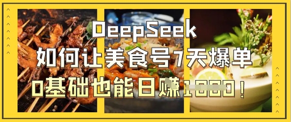 DeepSeek怎么让美食号7天打造爆款，0根基也可以日入1k|云雀资源分享