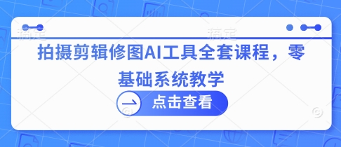 AI视觉创作系统课：摄影后期/视频剪辑/图片处理一站式教学，手把手带你玩转AI工具|云雀资源分享