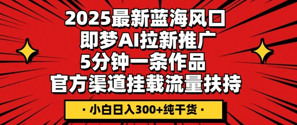 2025最新蓝海风口，即梦AI拉新推广，5分钟一条作品，官方渠道挂载，流量扶持，小白日入3张+纯干货|云雀资源分享