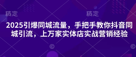2025点爆同城网总流量，教你如何抖音同城引流方法，上万家门店实战营销工作经验|云雀资源分享
