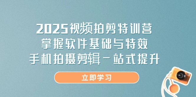 2025短视频拍剪夏令营，把握软件基础与动画特效，手机上拍摄剪辑一站式提高|云雀资源分享