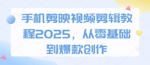 手机剪映视频剪辑教程2025，从零基础到爆款创作|云雀资源分享