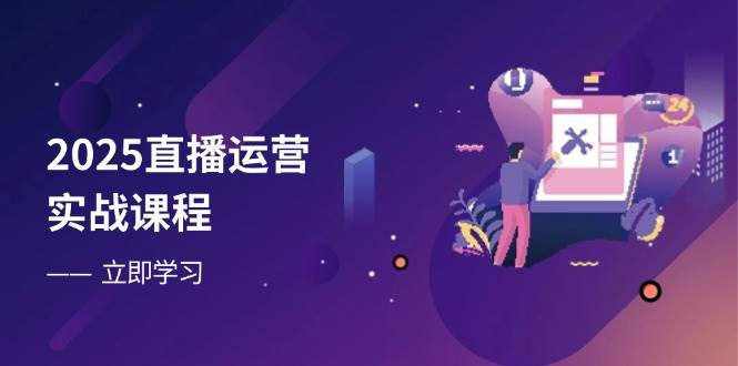 2025抖音运营实战演练课程内容，零基础入门到总流量提升，快速升级直播房间主要表现|云雀资源分享