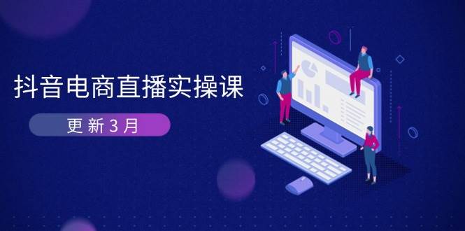 抖音直播带货3月直播间密训班：深入剖析优化算法体制，快速升级直播间GMV与卖货转现|云雀资源分享