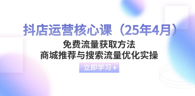 抖音小店运营核心课（25年4月）流量获取途径，商城系统强烈推荐与精准流量提升实际操作|云雀资源分享