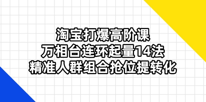 淘宝网打穿高级课：万相台连坏增粉14法，精准客户组成抢位提转换|云雀资源分享