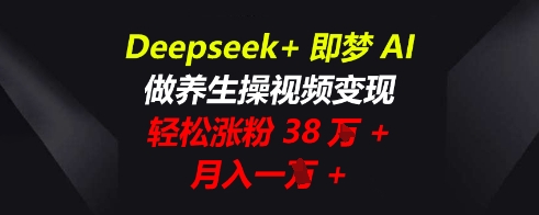 Deepseek 即梦AI，做养生操视频变现，轻轻松松增粉38W ，月入一W|云雀资源分享