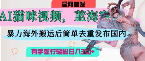 AI猫咪视频瀚海跑道，使用方便，立即国外运送，简易去重复，使用方便，有手就行日入3张|云雀资源分享