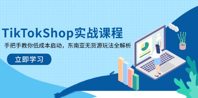 TikTokShop实战演练课程内容，教你如何降低成本运行，东南亚地区无货源电商游戏玩法全面解析|云雀资源分享