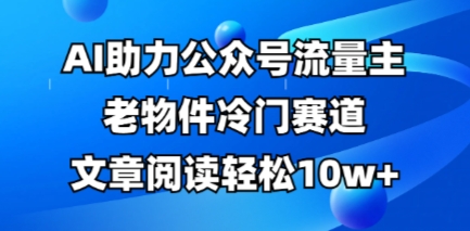 微信公众号微信流量主古董小众跑道，AI助推，文章内容轻轻松松10w ，全过程详尽实例教程|云雀资源分享