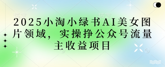 2025小绿书AI美女照片行业，实际操作挣微信公众号微信流量主盈利新项目|云雀资源分享