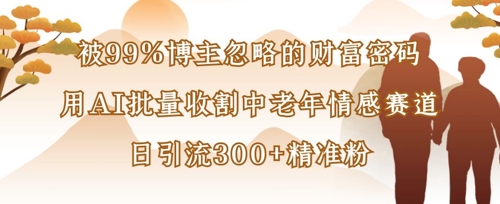 被99%博主忽略的财富密码：用AI批量收割中老年情感赛道，日引流300+精准粉|云雀资源分享