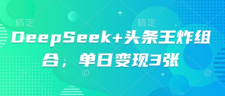 DeepSeek+头条王炸组合，单日变现3张|云雀资源分享