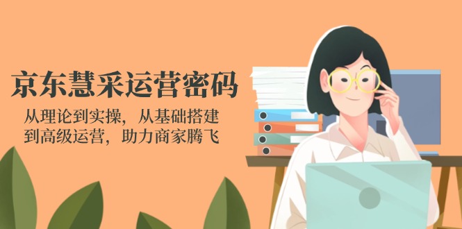 京东慧采经营登陆密码：从技术到实际操作，从产品构建到高级运营，助力商家辉煌|云雀资源分享