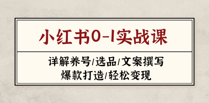 小红书的0-1实战演练课(2023-2025)，详细说明起号/选款/文案撰写/爆款打造/轻轻松松转现|云雀资源分享