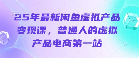 25年全新闲鱼平台虚拟商品转现课，普通人虚拟商品电子商务第一站|云雀资源分享