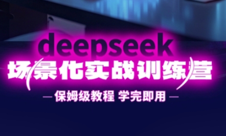 DeepSeek场景化实战训练营，保姆级教程，学完即用，手把手教你用DeepSeek提升效率|云雀资源分享