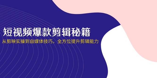小视频爆品视频剪辑秘笈，从剪辑软件实际操作到自媒体平台方法，全面提升视频剪辑水平|云雀资源分享