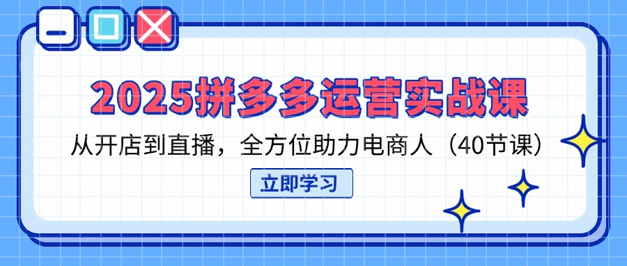 2025拼多多运营实战演练课，从开网店到直播间，多方位助推电商人（40堂课）|云雀资源分享