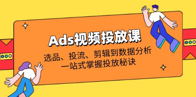 Ads视频投放课全面解析：选款、投流、视频剪辑到数据统计分析，一站式把握推广窍门|云雀资源分享